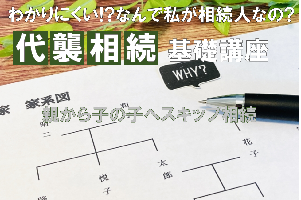 わかりにくい！？なんで私が相続人なの？代襲相続の基礎講座 ～親から子の子へスキップ相続～