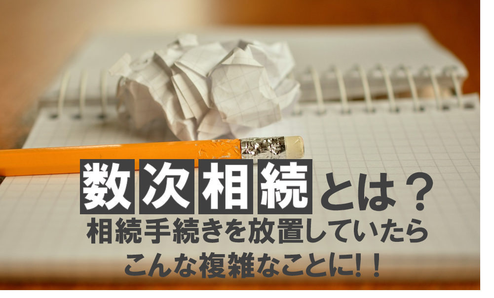 数次相続とは？相続手続きを放置していたらこんな複雑なことに！！